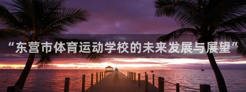 利记官网下载平台注册流程视频：“东营市体育运动学校的