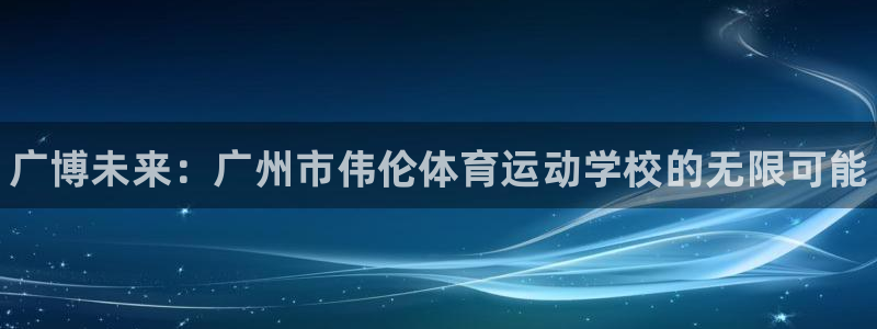 利记官网下载招商电话号码查询：广博未来：广州市伟伦体