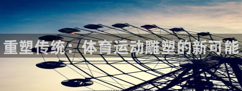 利记官方正版app官方：重塑传统：体育运动雕塑的新可能