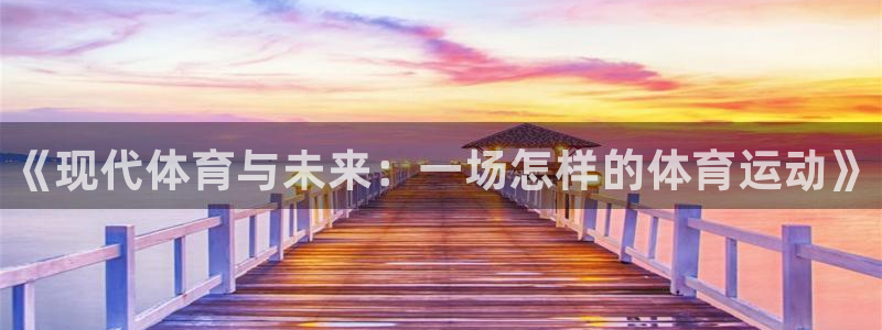 利记官网下载软件：《现代体育与未来：一场怎样的体育运