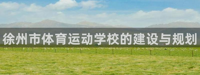 利记官网下载招商电话号码是多少号：徐州市体育运动学校的建设与