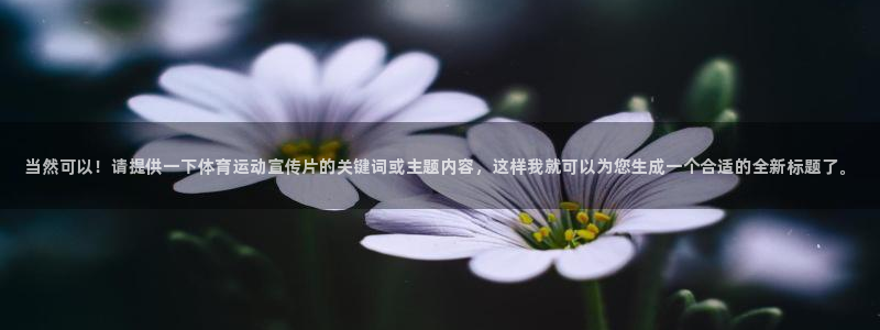 利记官网下载：当然可以！请提供一下体育运动宣传片的关键词或主