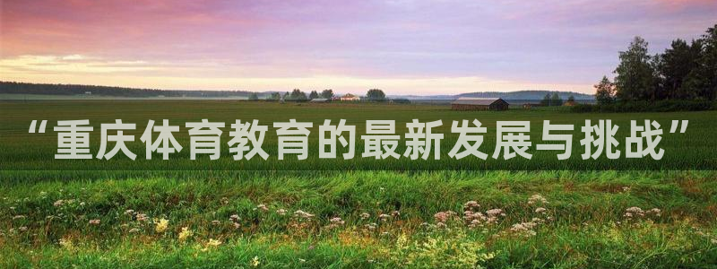 利记官方正版app娱乐：“重庆体育教育的最新发展与挑