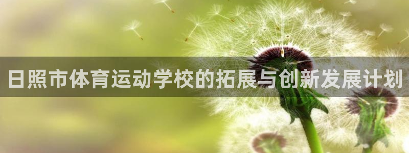 利记官方正版app集团简介：日照市体育运动学校的拓展与创新发