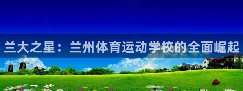 利记官网下载招商电话号码：兰大之星：兰州体育运动学校