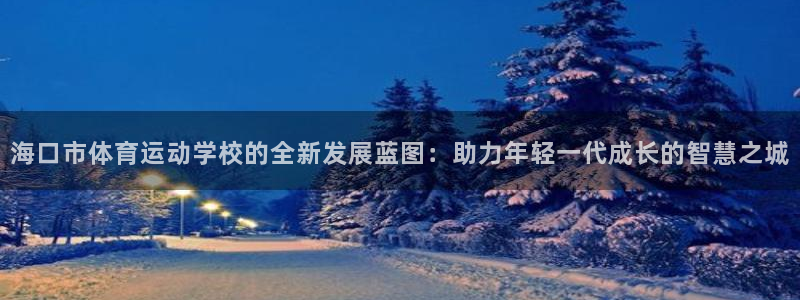利记官方正版app娱乐：海口市体育运动学校的全新发展蓝图：助