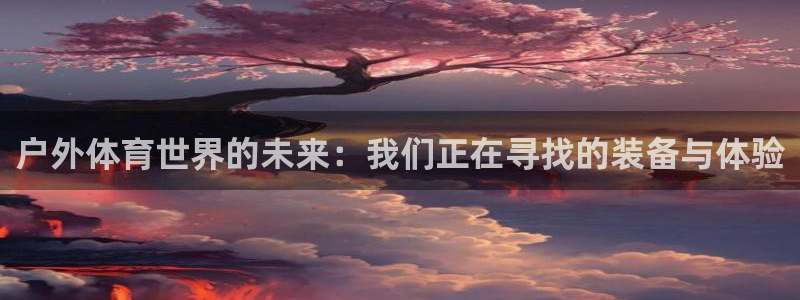 利记官网下载平台注册要钱吗安全吗：户外体育世界的未来