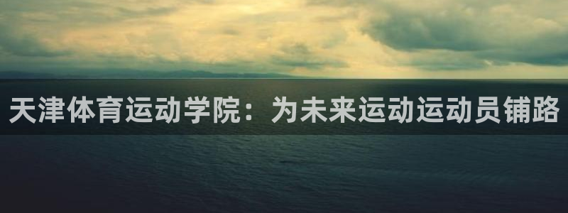  利记sbobet注册登录：天津体育运动学院：为未来运动运动员