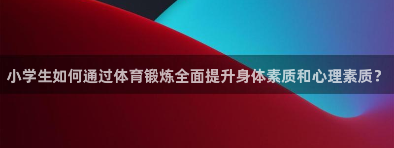 利记手机官网：小学生如何通过体育锻炼全面提升身体素质和心理素