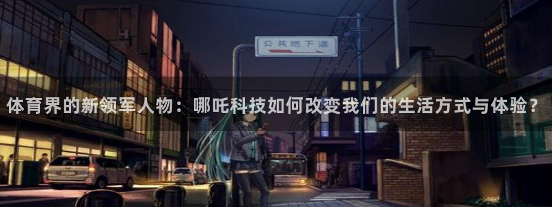 利记官网平台入口：体育界的新领军人物：哪吒科技如何改变我们的