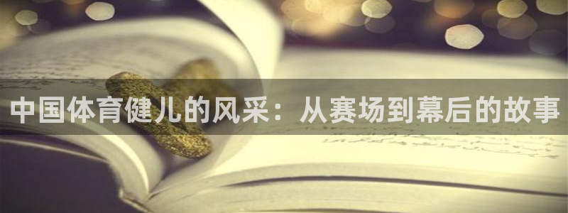  利记SBOBET官方网站：中国体育健儿的风采：从赛场到幕后的